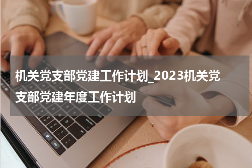 机关党支部党建工作计划_2023机关党支部党建年度工作计划