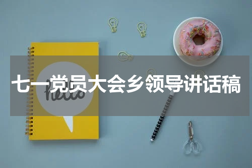 七一党员大会乡领导讲话稿