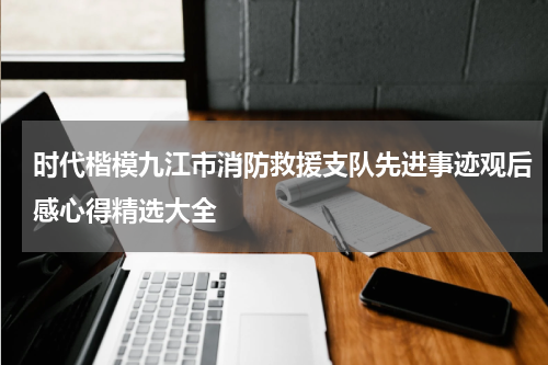 时代楷模九江市消防救援支队先进事迹观后感心得精选大全
