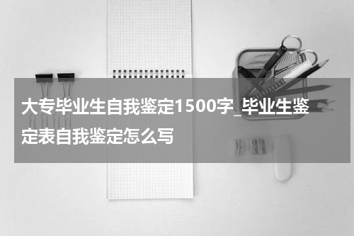 大专毕业生自我鉴定1500字_毕业生鉴定表自我鉴定怎么写