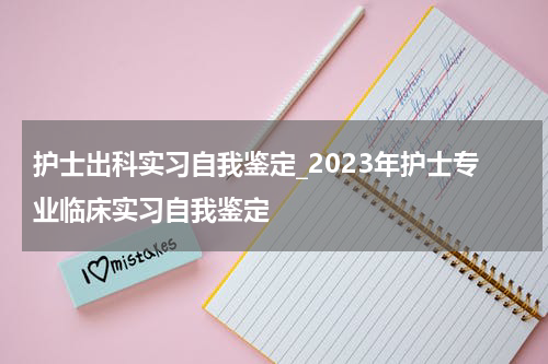 护士出科实习自我鉴定_2023年护士专业临床实习自我鉴定