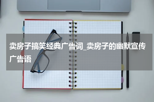 卖房子搞笑经典广告词_卖房子的幽默宣传广告语