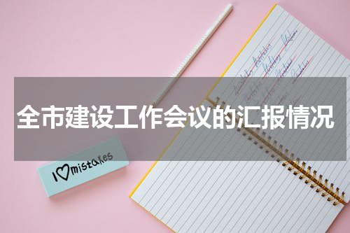全市建设工作会议的汇报情况
