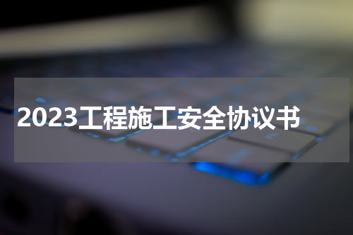 2023工程施工安全协议书