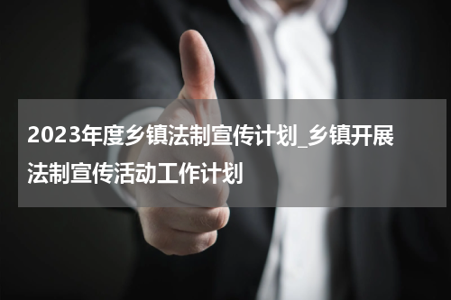 2023年度乡镇法制宣传计划_乡镇开展法制宣传活动工作计划