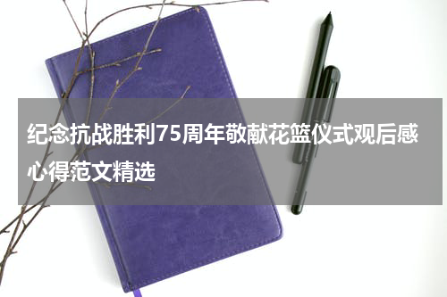 纪念抗战胜利75周年敬献花篮仪式观后感心得范文精选