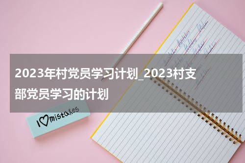 2023年村党员学习计划_2023村支部党员学习的计划