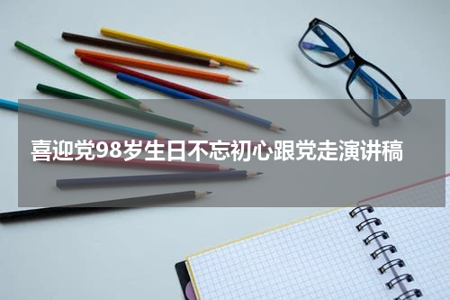 喜迎党98岁生日不忘初心跟党走演讲稿