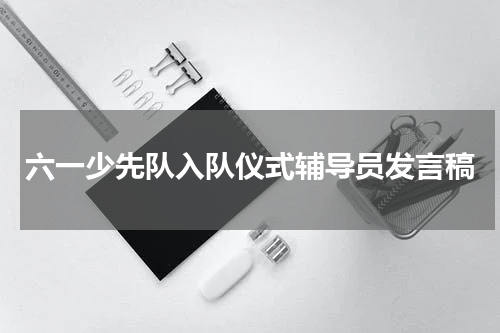 六一少先队入队仪式辅导员发言稿