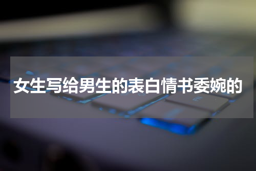 女生写给男生的表白情书委婉的