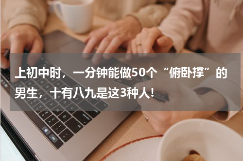 上初中时，一分钟能做50个“俯卧撑”的男生，十有八九是这3种人!