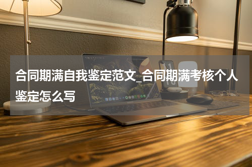 合同期满自我鉴定范文_合同期满考核个人鉴定怎么写