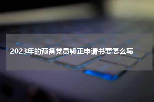2023年的预备党员转正申请书要怎么写