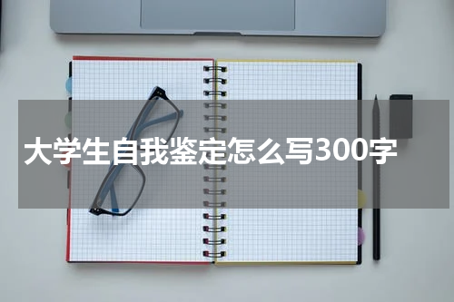 大学生自我鉴定怎么写300字