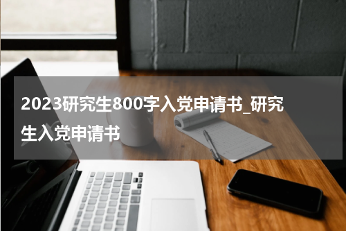 2023研究生800字入党申请书_研究生入党申请书