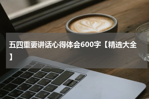 五四重要讲话心得体会600字【精选大全】