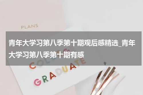 青年大学习第八季第十期观后感精选_青年大学习第八季第十期有感