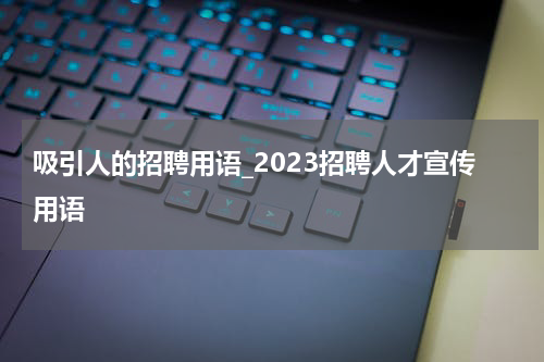 吸引人的招聘用语_2023招聘人才宣传用语