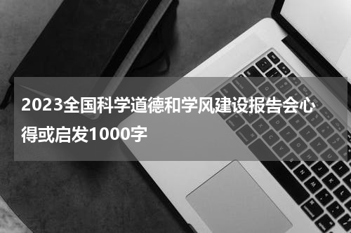 2023全国科学道德和学风建设报告会心得或启发1000字