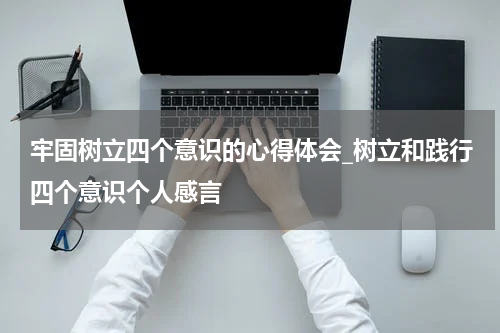 牢固树立四个意识的心得体会_树立和践行四个意识个人感言