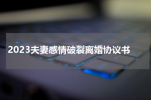 2023夫妻感情破裂离婚协议书