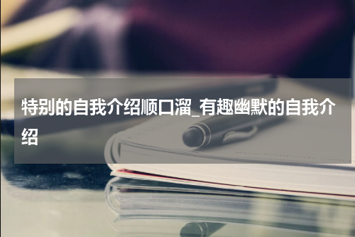 特别的自我介绍顺口溜_有趣幽默的自我介绍