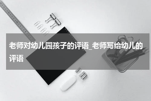 老师对幼儿园孩子的评语_老师写给幼儿的评语
