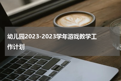 幼儿园2023-2023学年游戏教学工作计划