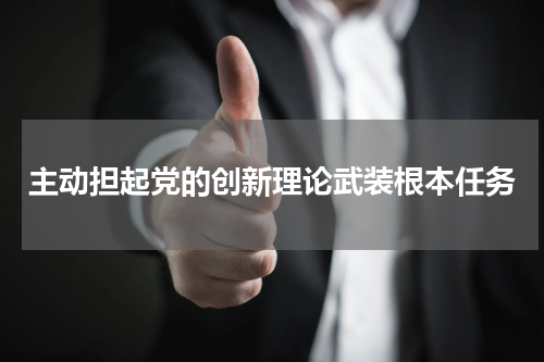 主动担起党的创新理论武装根本任务