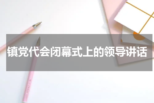 镇党代会闭幕式上的领导讲话