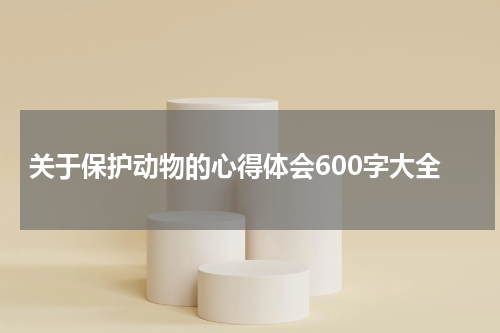关于保护动物的心得体会600字大全