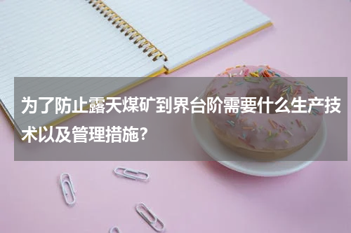 为了防止露天煤矿到界台阶需要什么生产技术以及管理措施？