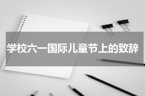 学校六一国际儿童节上的致辞