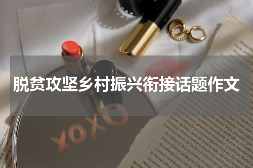 脱贫攻坚乡村振兴衔接话题作文