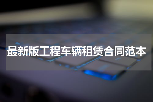最新版工程车辆租赁合同范本