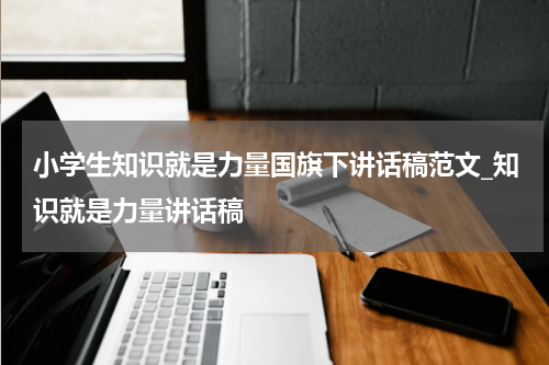 小学生知识就是力量国旗下讲话稿范文_知识就是力量讲话稿