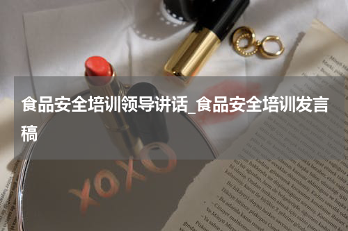食品安全培训领导讲话_食品安全培训发言稿