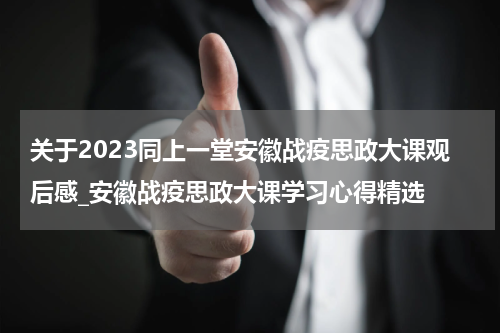 关于2023同上一堂安徽战疫思政大课观后感_安徽战疫思政大课学习心得精选