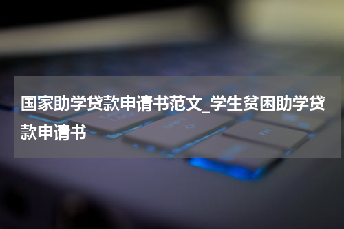 国家助学贷款申请书范文_学生贫困助学贷款申请书