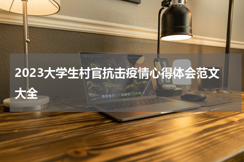 2023大学生村官抗击疫情心得体会范文大全