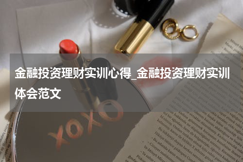 金融投资理财实训心得_金融投资理财实训体会范文