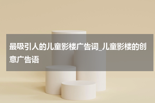 最吸引人的儿童影楼广告词_儿童影楼的创意广告语