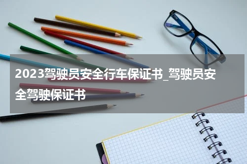 2023驾驶员安全行车保证书_驾驶员安全驾驶保证书