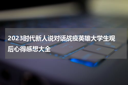 2023时代新人说对话战疫英雄大学生观后心得感想大全