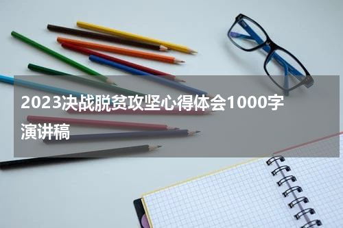 2023决战脱贫攻坚心得体会1000字演讲稿