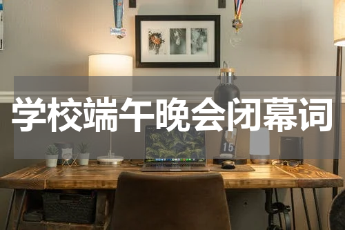 学校端午晚会闭幕词