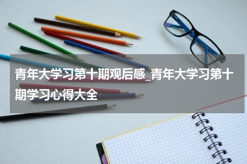 青年大学习第十期观后感_青年大学习第十期学习心得大全