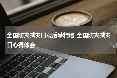 全国防灾减灾日观后感精选_全国防灾减灾日心得体会