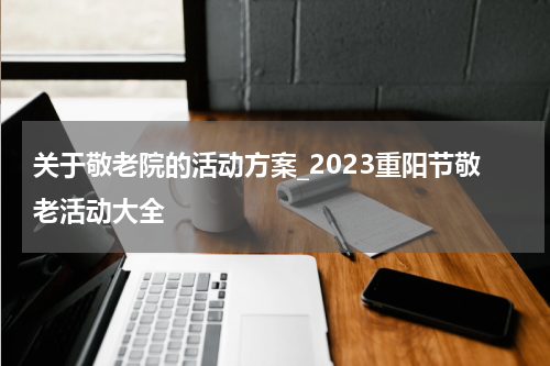 关于敬老院的活动方案_2023重阳节敬老活动大全