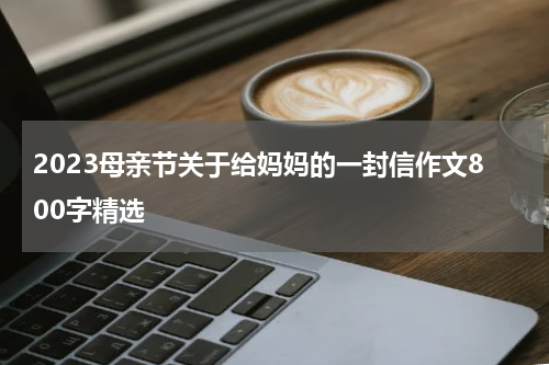 2023母亲节关于给妈妈的一封信作文800字精选